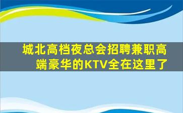 城北高档夜总会招聘兼职高端豪华的KTV全在这里了