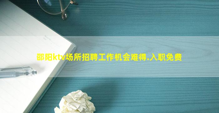 邵阳ktv场所招聘工作机会难得.入职免费